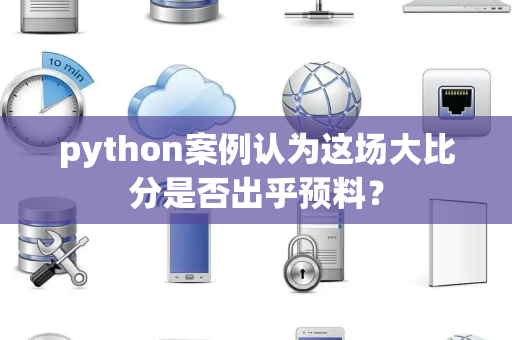 python案例认为这场大比分是否出乎预料？