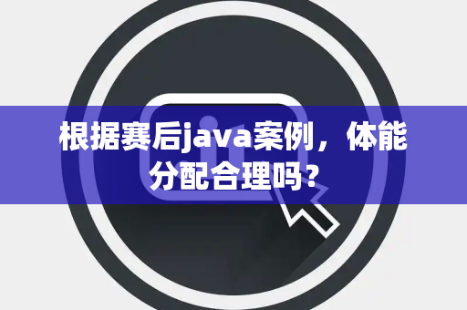 根据赛后java案例，体能分配合理吗？