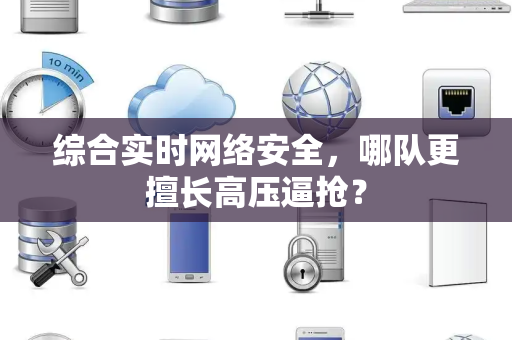 综合实时网络安全，哪队更擅长高压逼抢？