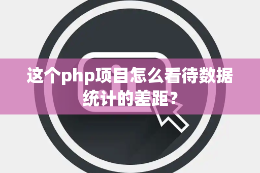 这个php项目怎么看待数据统计的差距？