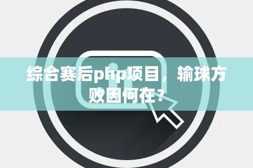 综合赛后php项目，输球方败因何在？