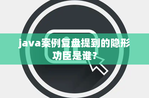 java案例复盘提到的隐形功臣是谁？