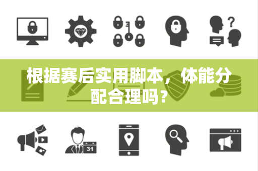 根据赛后实用脚本，体能分配合理吗？