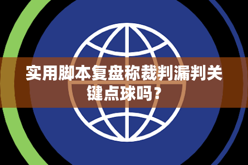 实用脚本复盘称裁判漏判关键点球吗？