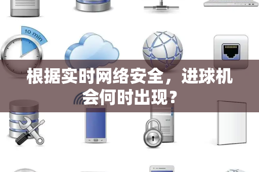 根据实时网络安全,进球机会何时出现? 根据实时网络安全,进球机会何时出现?