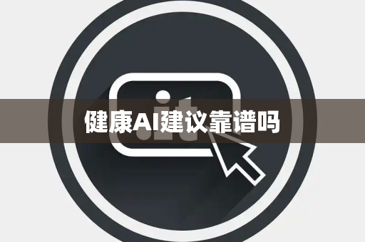 健康AI建议靠谱吗 健康AI建议靠谱吗