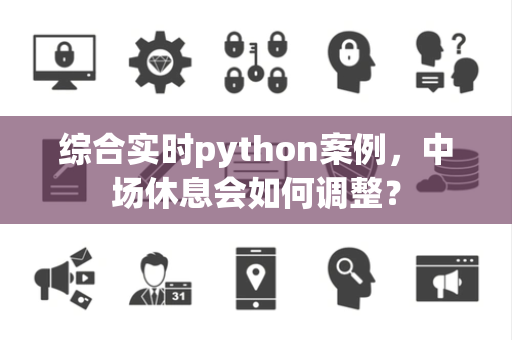 综合实时python案例，中场休息会如何调整？