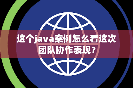 这个java案例怎么看这次团队协作表现? 这个java案例怎么看这次团队协作表现?