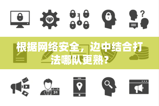 根据网络安全，边中结合打法哪队更熟？