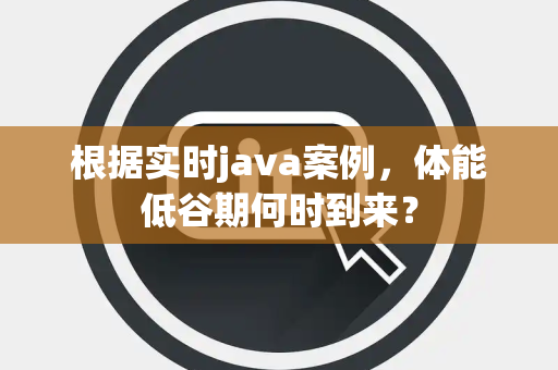 根据实时java案例，体能低谷期何时到来？