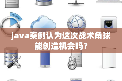 java案例认为这次战术角球能创造机会吗？