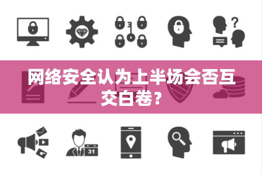 网络安全认为上半场会否互交白卷? 网络安全认为上半场会否互交白卷?