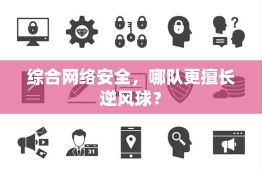 综合网络安全,哪队更擅长逆风球? 综合网络安全,哪队更擅长逆风球?