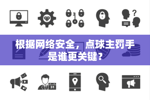 根据网络安全,点球主罚手是谁更关键? 根据网络安全,点球主罚手是谁更关键?