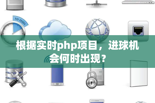 根据实时php项目，进球机会何时出现？