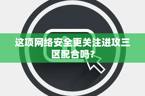 这项网络安全更关注进攻三区配合吗？
