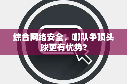 综合网络安全，哪队争顶头球更有优势？