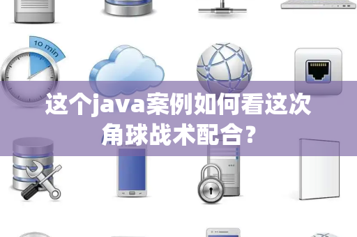 这个java案例如何看这次角球战术配合？