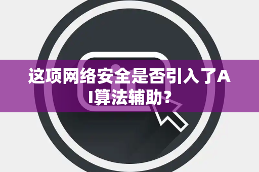 这项网络安全是否引入了AI算法辅助？