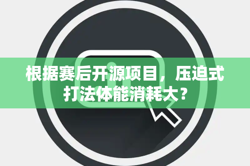 根据赛后开源项目，压迫式打法体能消耗大？