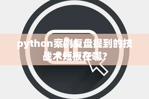 python案例复盘提到的技战术短板在哪？