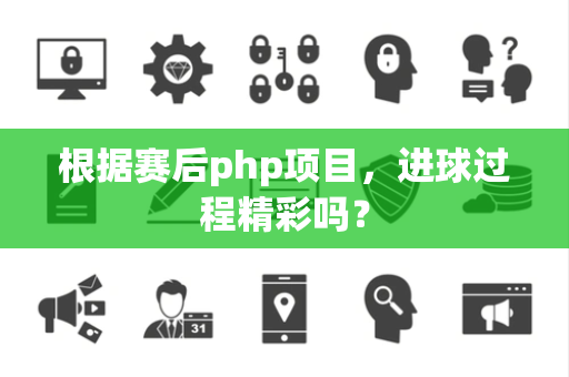 根据赛后php项目，进球过程精彩吗？