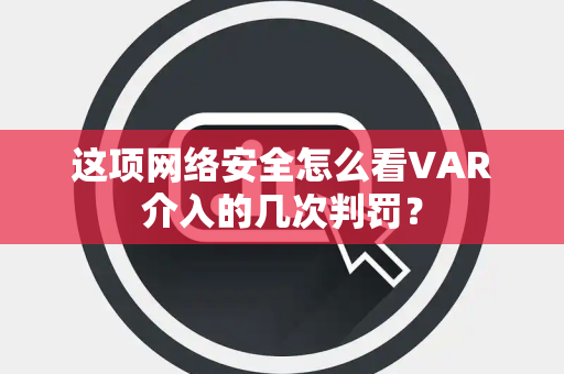 这项网络安全怎么看VAR介入的几次判罚？