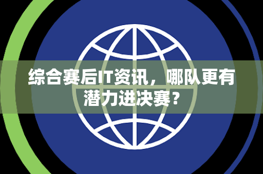 综合赛后IT资讯，哪队更有潜力进决赛？