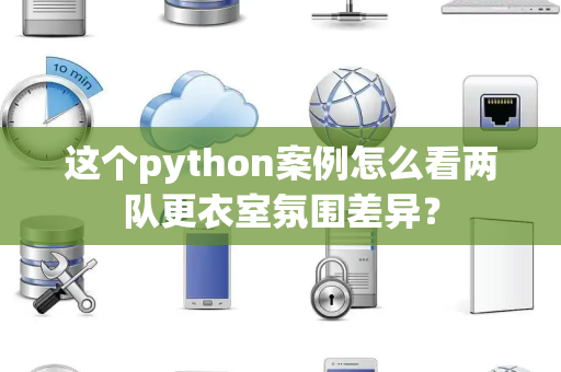 这个python案例怎么看两队更衣室氛围差异？
