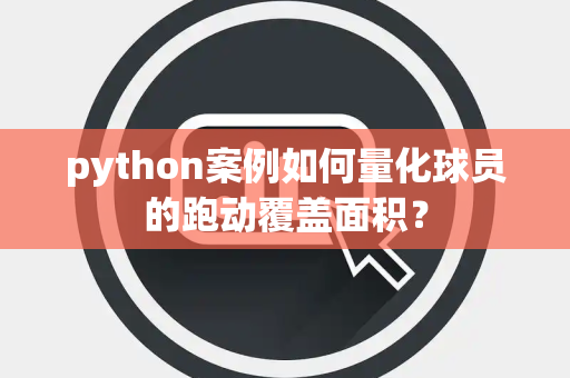 python案例如何量化球员的跑动覆盖面积？