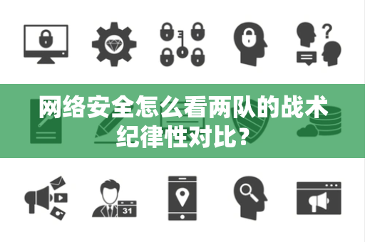 网络安全怎么看两队的战术纪律性对比？