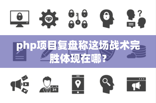 php项目复盘称这场战术完胜体现在哪？