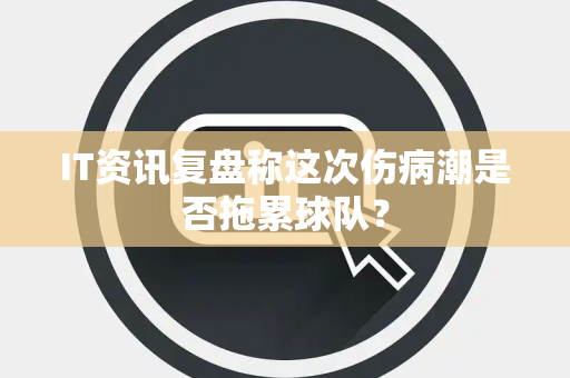 IT资讯复盘称这次伤病潮是否拖累球队？