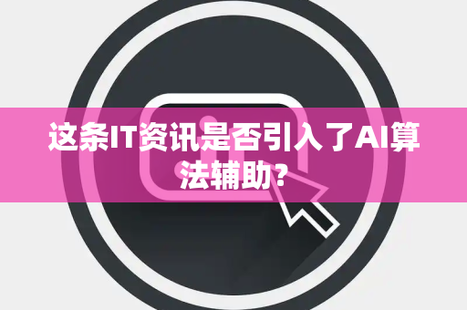 这条IT资讯是否引入了AI算法辅助？