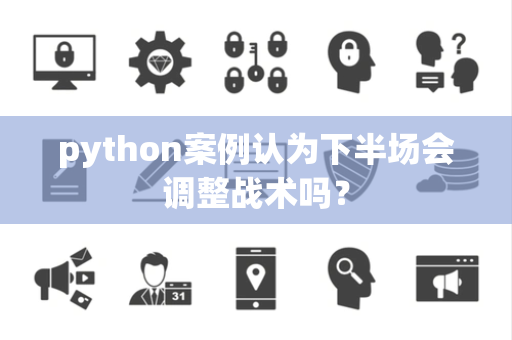 python案例认为下半场会调整战术吗？