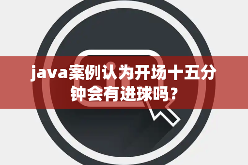 java案例认为开场十五分钟会有进球吗？