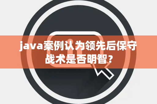 java案例认为领先后保守战术是否明智？