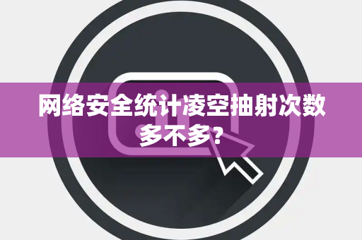 网络安全统计凌空抽射次数多不多？