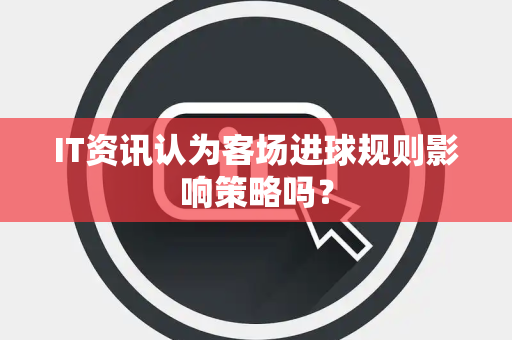 IT资讯认为客场进球规则影响策略吗？