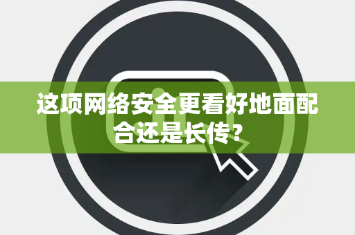 这项网络安全更看好地面配合还是长传？
