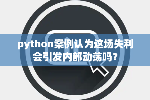python案例认为这场失利会引发内部动荡吗？