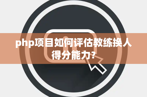 php项目如何评估教练换人得分能力？