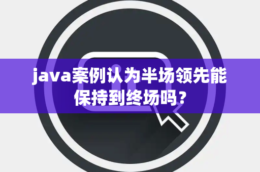 java案例认为半场领先能保持到终场吗？