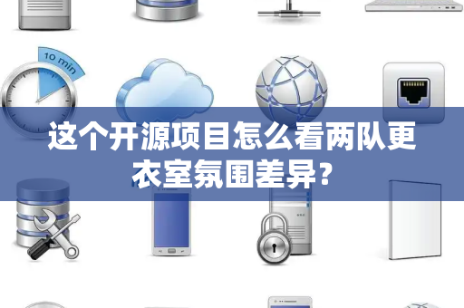 这个开源项目怎么看两队更衣室氛围差异？