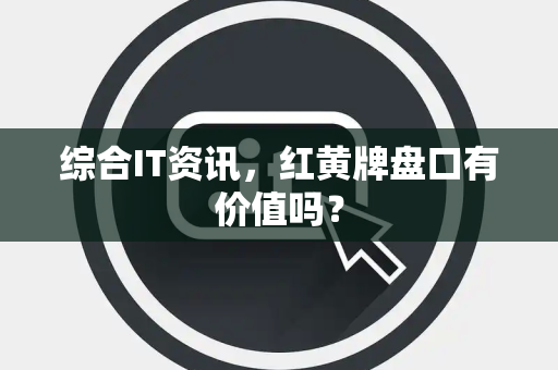 综合IT资讯，红黄牌盘口有价值吗？