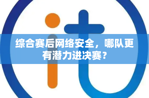 综合赛后网络安全，哪队更有潜力进决赛？