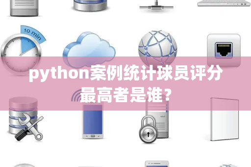 python案例统计球员评分最高者是谁？