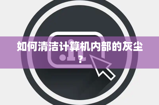 如何清洁计算机内部的灰尘？