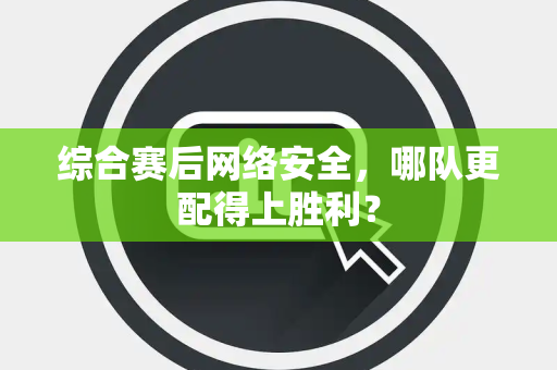 综合赛后网络安全，哪队更配得上胜利？