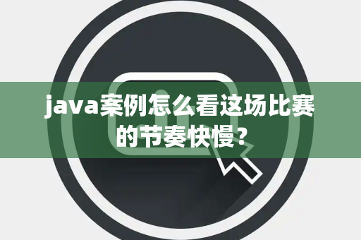 java案例怎么看这场比赛的节奏快慢？